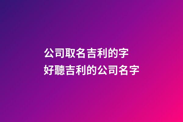 公司取名吉利的字 好聽吉利的公司名字-第1張-公司起名-玄機派